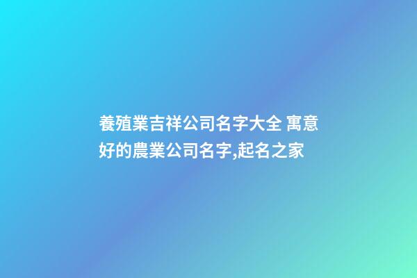 養殖業吉祥公司名字大全 寓意好的農業公司名字,起名之家-第1張-公司起名-玄機派